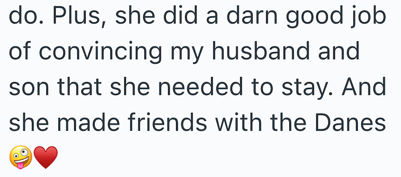 do. Plus, she did a darn good job of convincing my husband and son that she needed to stay. And she made friends with the Danes