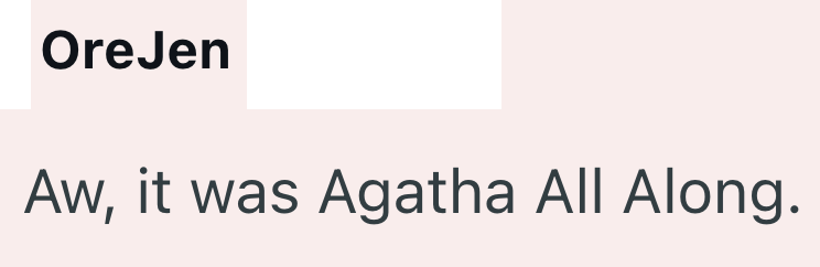 OreJen Aw, it was Agatha All Along.