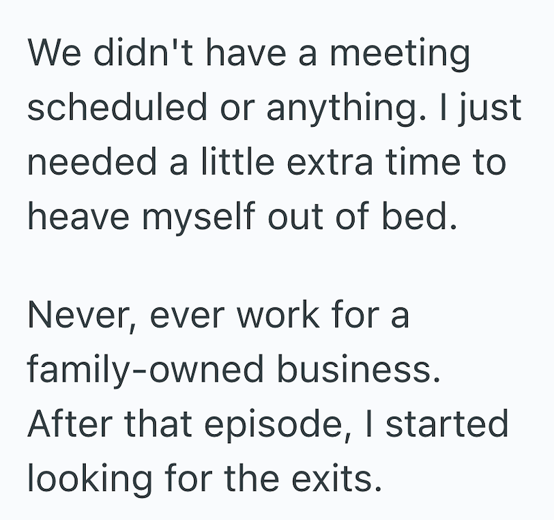 We didn't have a meeting scheduled or anything. I just needed a little extra time to heave myself out of bed. Never, ever work for a family-owned business. After that episode, I started looking for the exits.