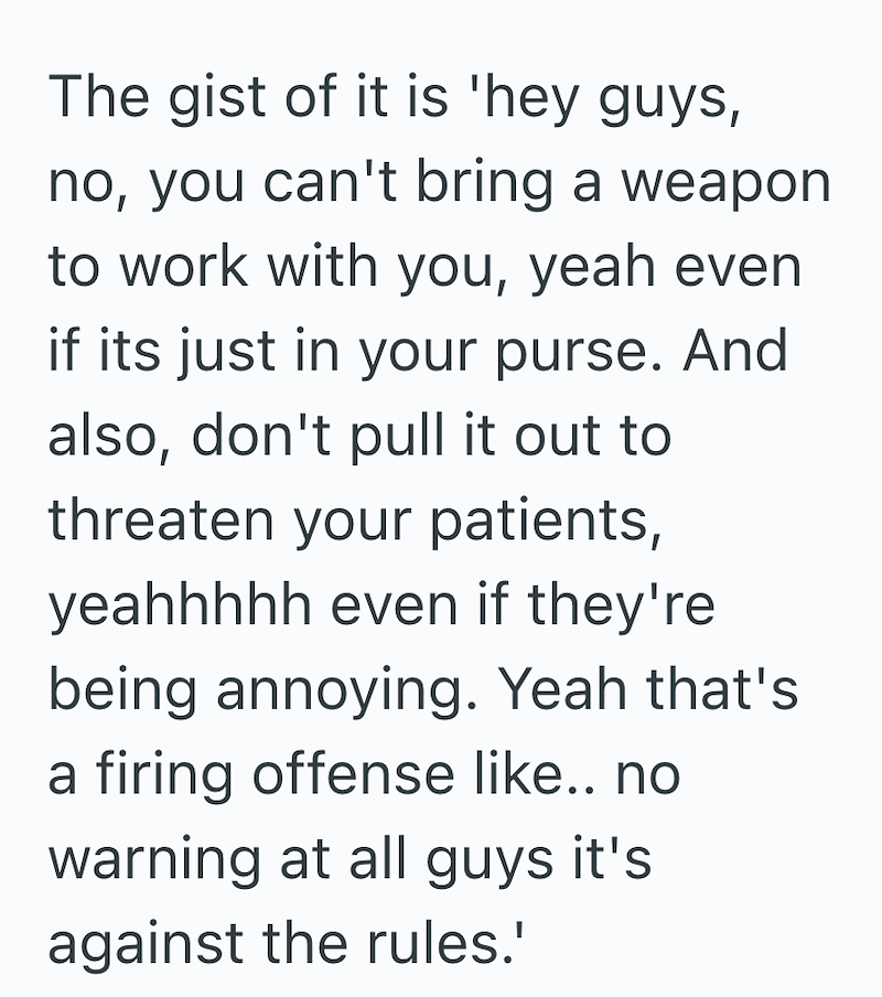 The gist of it is 'hey guys, no, you can't bring a weapon to work with you, yeah even if its just in your purse. And also, don't pull it out to threaten your patients, yeahhhhh even if they're being annoying. Yeah that's a firing offense like.. no warning at all guys it's against the rules.'
