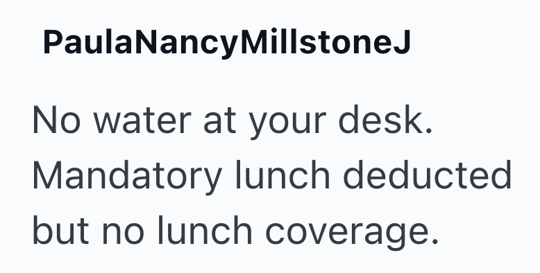 PaulaNancyMillstoneJ No water at your desk. Mandatory lunch deducted but no lunch coverage.