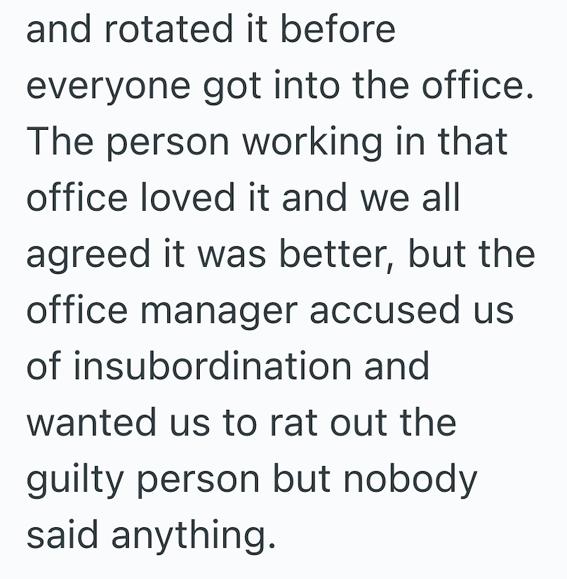 and rotated it before everyone got into the office. The person working in that office loved it and we all agreed it was better, but the office manager accused us of insubordination and wanted us to rat out the guilty person but nobody said anything.