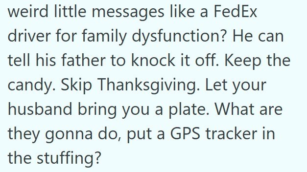 weird little messages like a FedEx driver for family dysfunction? He can tell his father to knock it off. Keep the candy. Skip Thanksgiving. Let your husband bring you a plate. What are they gonna do, put a GPS tracker in the stuffing?