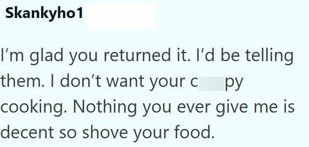 Skankyho1 I'm glad you returned it. I'd be telling them. I don't want your c py cooking. Nothing you ever give me is decent so shove your food.