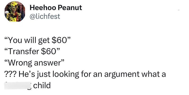 Heehoo Peanut @lichfest "You will get $60" "Transfer $60" "Wrong answer" ??? He's just looking for an argument what a child