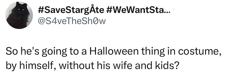 #SaveStargÅte #WeWantSta... @S4veTheShow So he's going to a Halloween thing in costume, by himself, without his wife and kids?
