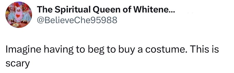 The Spiritual Queen of Whitene... @BelieveChe95988 Imagine having to beg to buy a costume. This is scary