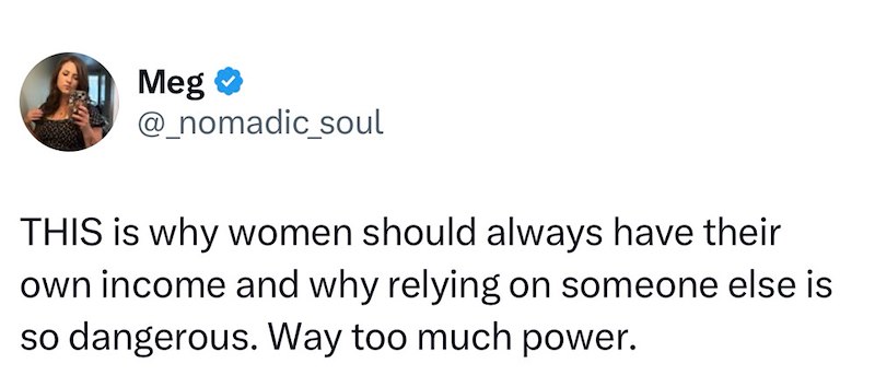 Meg⭑ @_nomadic_soul THIS is why women should always have their own income and why relying on someone else is so dangerous. Way too much power.