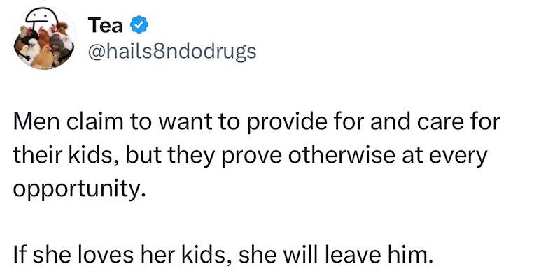 Tea @hails8ndodrugs Men claim to want to provide for and care for their kids, but they prove otherwise at every opportunity. If she loves her kids, she will leave him.