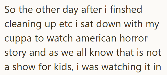 So the other day after i finshed cleaning up etc i sat down with my cuppa to watch american horror story and as we all know that is not a show for kids, i was watching it in