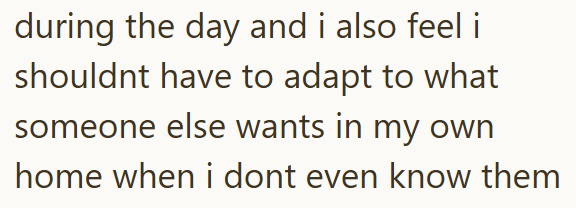 during the day and i also feel i shouldnt have to adapt to what someone else wants in my own home when i dont even know them