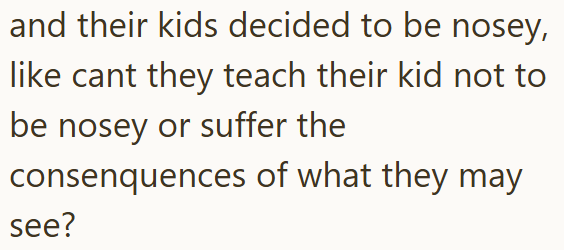 and their kids decided to be nosey, like cant they teach their kid not to be nosey or suffer the consenquences of what they may see?