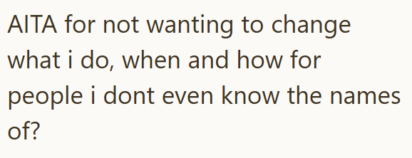 AITA for not wanting to change what i do, when and how for people i dont even know the names of?