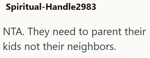Spiritual-Handle2983 NTA. They need to parent their kids not their neighbors.