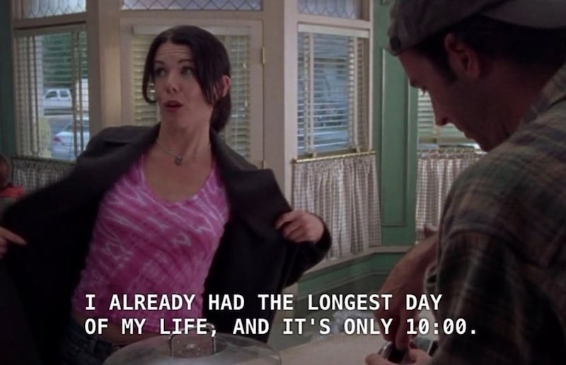 I ALREADY HAD THE LONGEST DAY OF MY LIFE, AND IT'S ONLY 10:00.