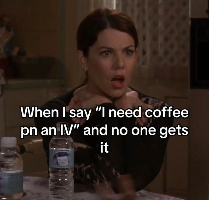 When I say "I need coffee pn an IV" and no one gets it