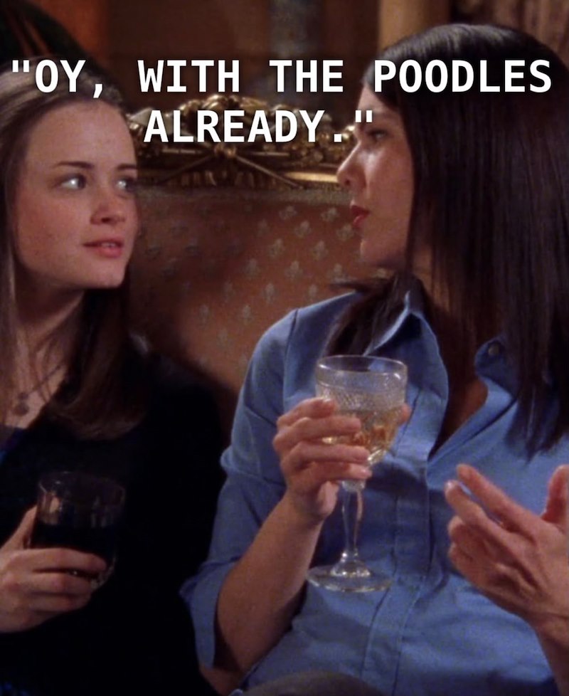 "OY, WITH THE POODLES ALREADY."