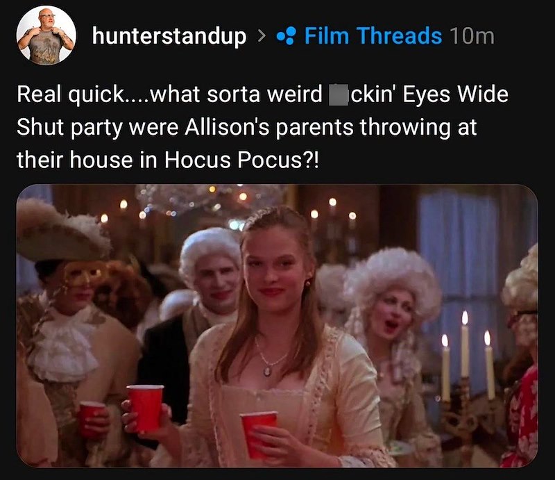 hunterstandup > Film Threads 10m Real quick....what sorta weird ckin' Eyes Wide Shut party were Allison's parents throwing at their house in Hocus Pocus?!