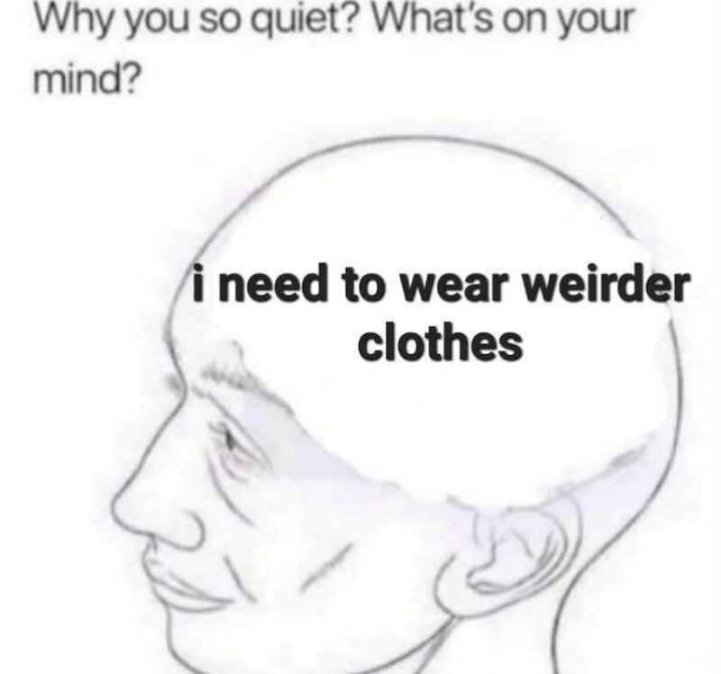 Why you so quiet? What's on your mind? i need to wear weirder clothes