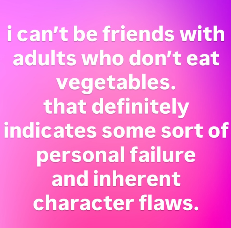 i can't be friends with adults who don't eat vegetables. that definitely indicates some sort of personal failure and inherent character flaws.