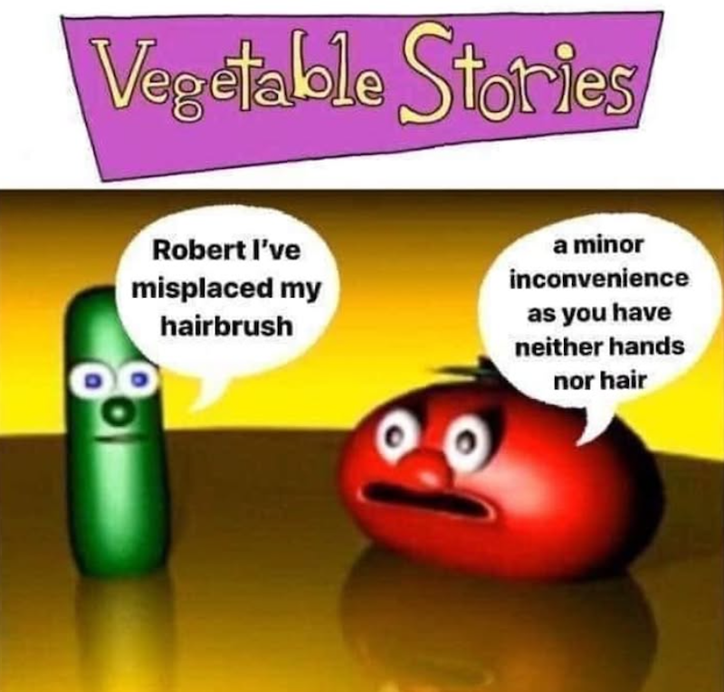 Vegetable Stories Robert I've misplaced my hairbrush a minor inconvenience as you have neither hands nor hair