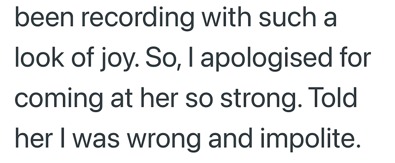 been recording with such a look of joy. So, I apologised for coming at her so strong. Told her I was wrong and impolite.