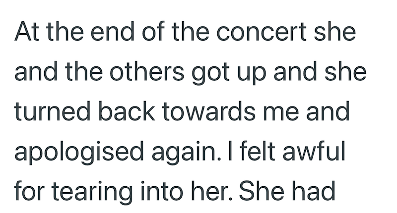 At the end of the concert she and the others got up and she turned back towards me and apologised again. I felt awful for tearing into her. She had