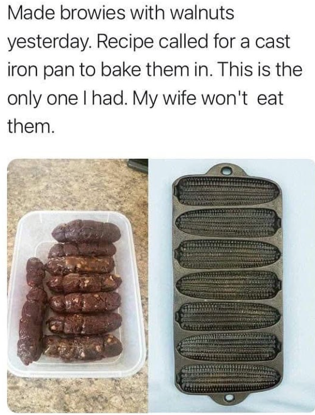 Made browies with walnuts yesterday. Recipe called for a cast iron pan to bake them in. This is the only one I had. My wife won't eat them.