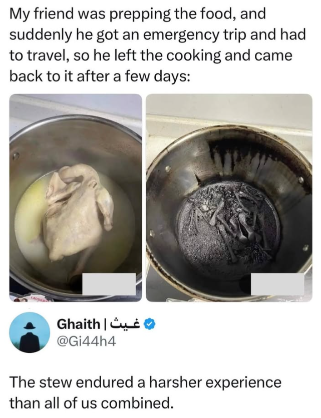 My friend was prepping the food, and suddenly he got an emergency trip and had to travel, so he left the cooking and came back to it after a few days: غيث | Ghaith @Gi44h4 The stew endured a harsher experience than all of us combined.