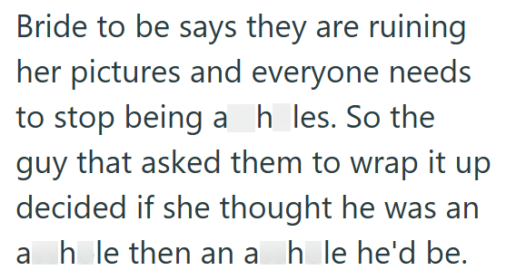 Bride to be says they are ruining her pictures and everyone needs to stop being a h_les. So the guy that asked them to wrap it up decided if she thought he was an ah le then an a h le he'd be.