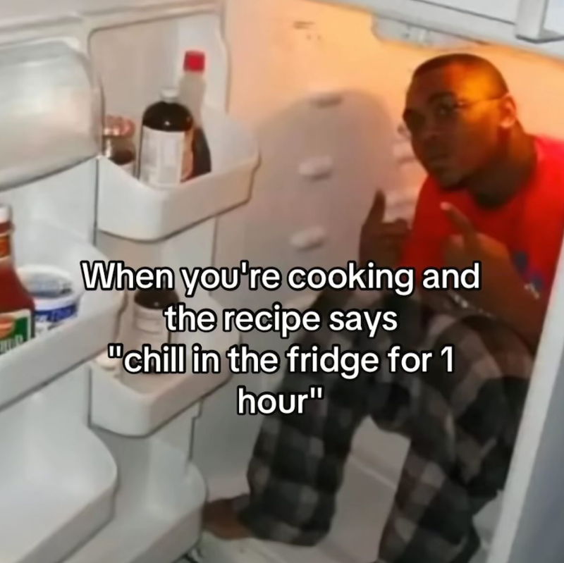 When you're cooking and the recipe says "chill in the fridge for 1 hour"