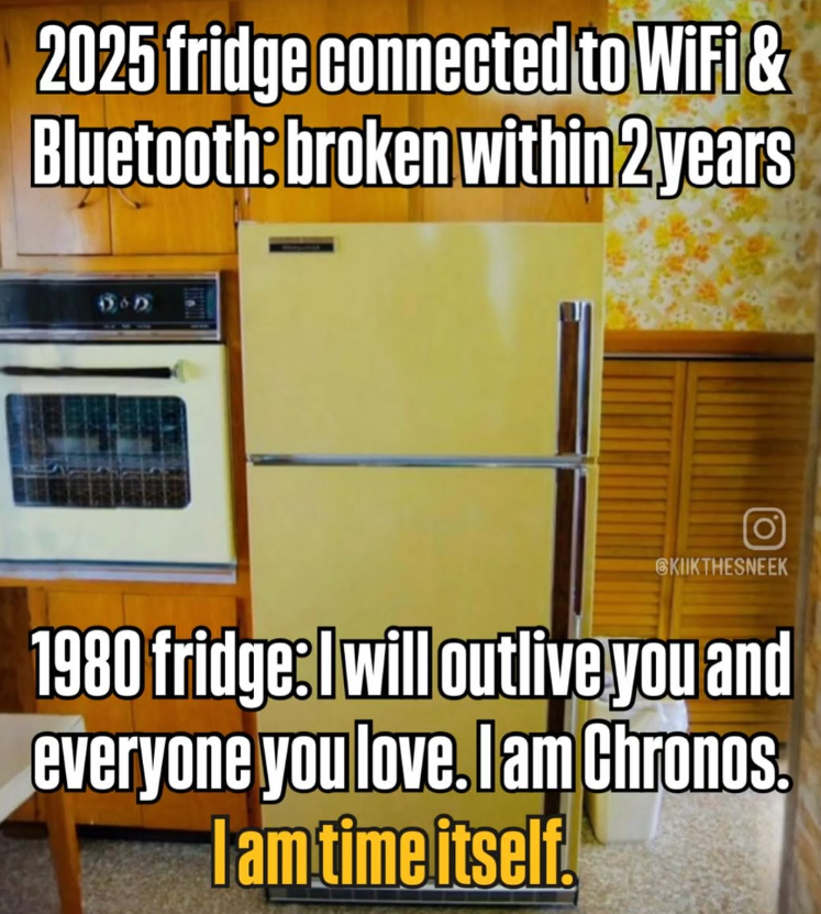 2025 fridge connected to WiFi & Bluetooth: broken within 2 years O SKIIKTHESNEEK 1980 fridge:I will outlive you and everyone you love. I am Chronos. I am time itself.