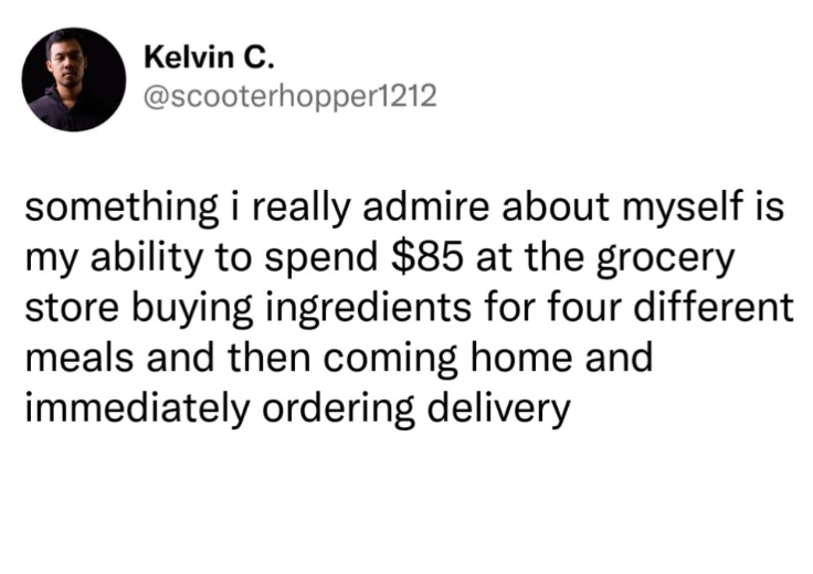 Kelvin C. @scooterhopper1212 something i really admire about myself is my ability to spend $85 at the grocery store buying ingredients for four different meals and then coming home and immediately ordering delivery