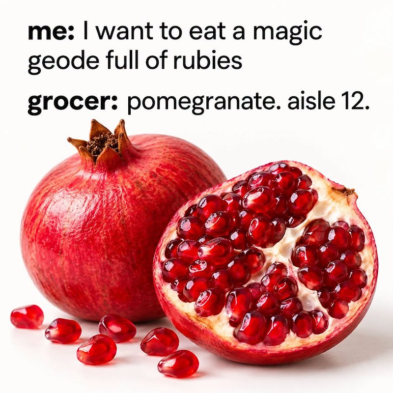 me: I want to eat a magic geode full of rubies grocer: pomegranate. aisle 12.