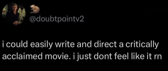 @doubtpointv2 i could easily write and direct a critically acclaimed movie. i just dont feel like it rn