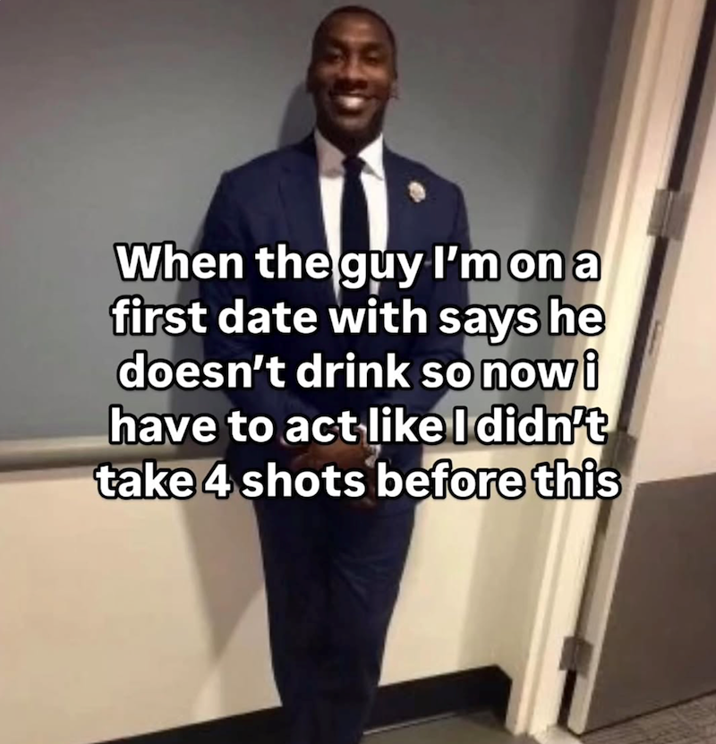 When the guy I'm on a first date with says he doesn't drink so now i have to act like I didn't take 4 shots before this