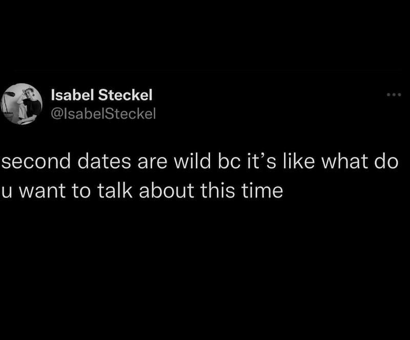 Isabel Steckel @IsabelSteckel second dates are wild bc it's like what do u want to talk about this time