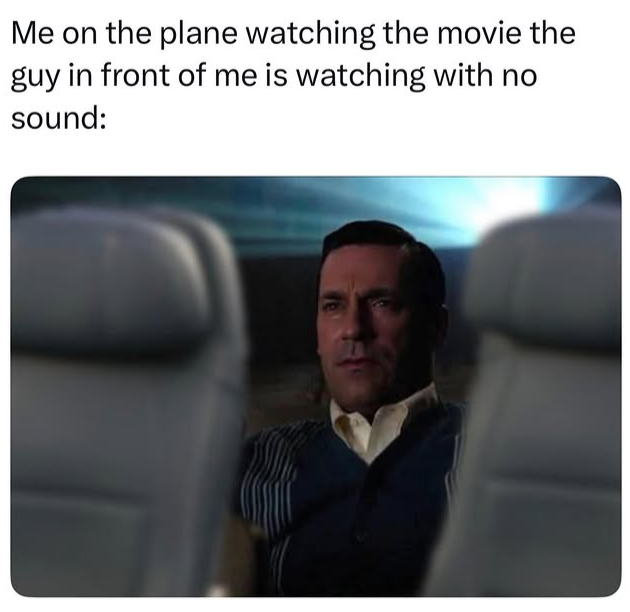 Me on the plane watching the movie the guy in front of me is watching with no sound: