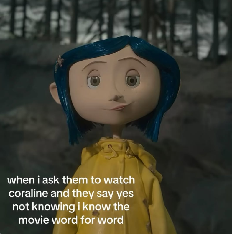 when i ask them to watch coraline and they say yes not knowing i know the movie word for word