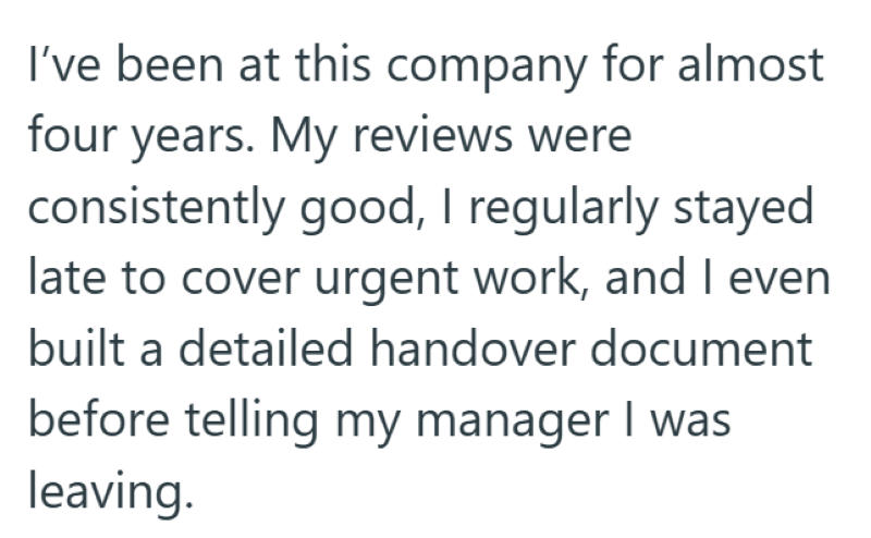 I've been at this company for almost four years. My reviews were consistently good, I regularly stayed late to cover urgent work, and I even built a detailed handover document before telling my manager I was leaving.