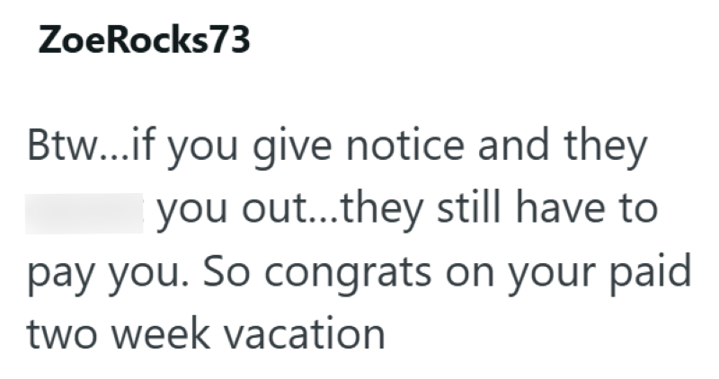 ZoeRocks 73 Btw...if you give notice and they you out...they still have to pay you. So congrats on your paid two week vacation