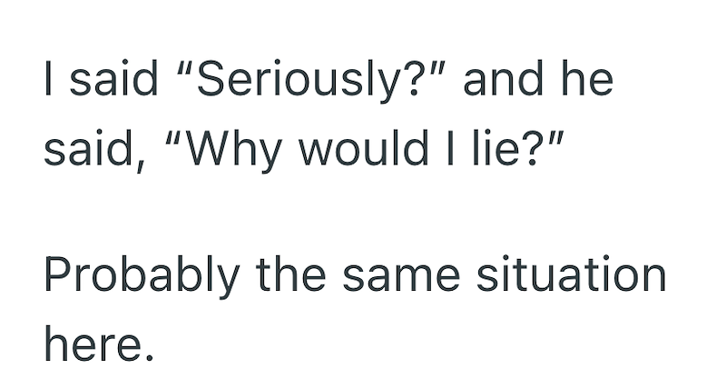 I said "Seriously?" and he said, "Why would I lie?" Probably the same situation here.