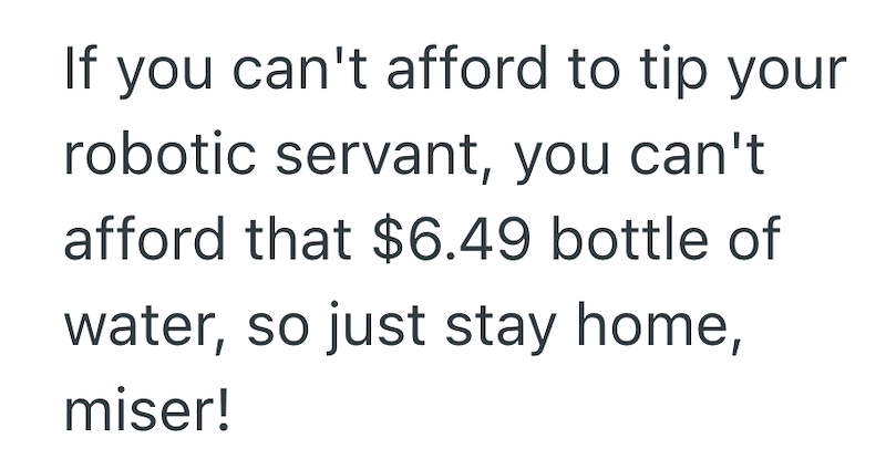 If you can't afford to tip your robotic servant, you can't afford that $6.49 bottle of water, so just stay home, miser!