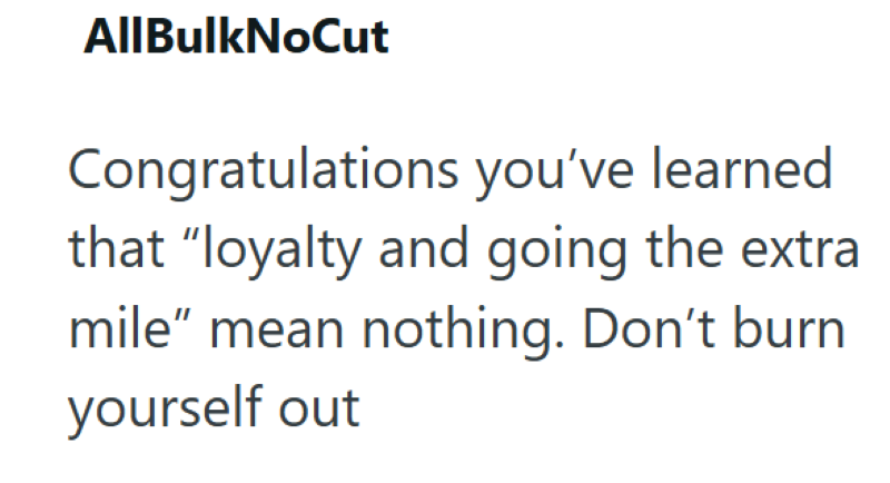 AllBulkNoCut Congratulations you've learned that "loyalty and going the extra mile" mean nothing. Don't burn yourself out