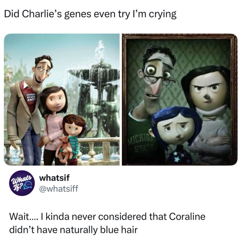 Did Charlie's genes even try I'm crying SHARK RIVER BAND MICHIG STATE Whats whatsif f? @whatsiff Wait.... I kinda never considered that Coraline didn't have naturally blue hair