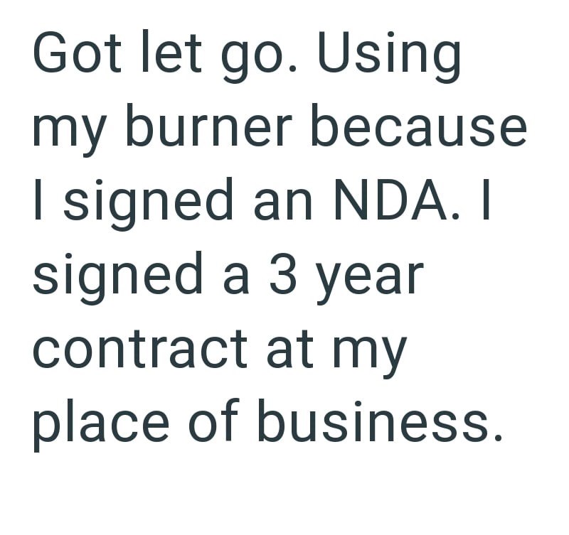 Got let go. Using my burner because I signed an NDA. I signed a 3 year contract at my place of business.