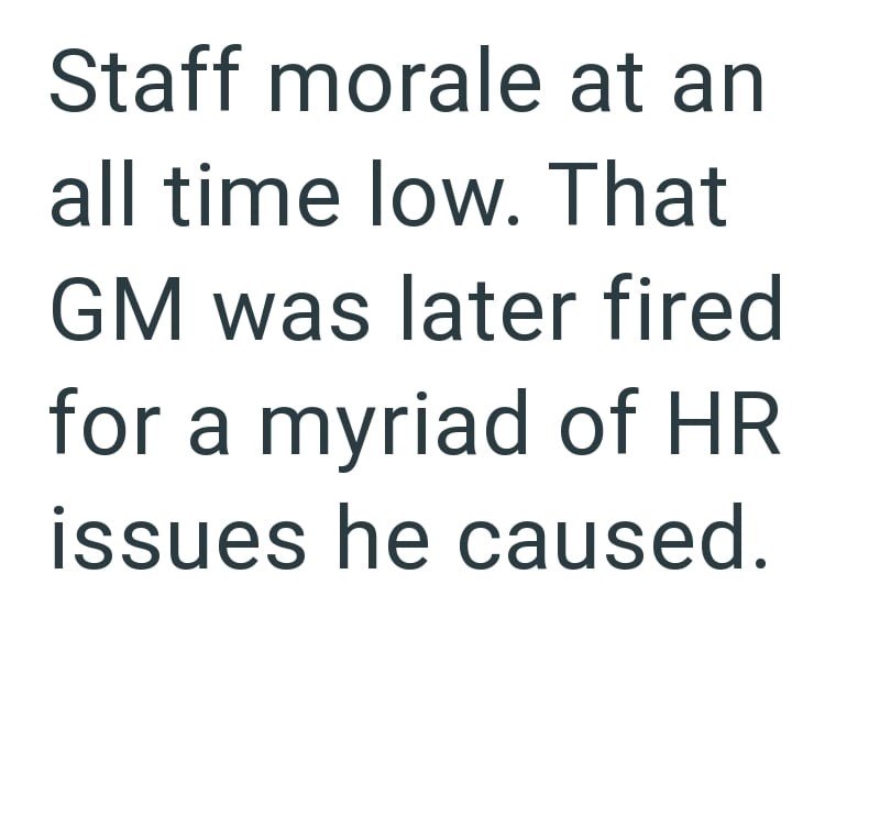 Staff morale at an all time low. That GM was later fired for a myriad of HR issues he caused.