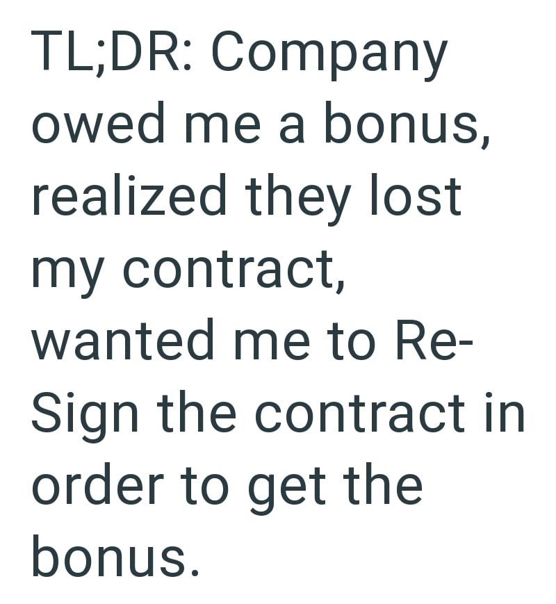 TL;DR: Company owed me a bonus, realized they lost my contract, wanted me to Re- Sign the contract in order to get the bonus.