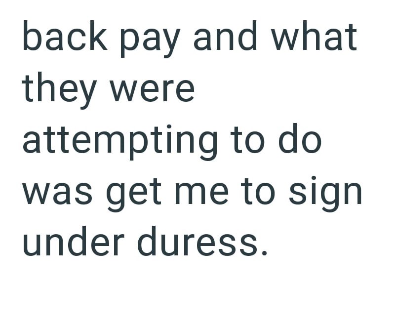 back pay and what they were attempting to do was get me to sign under duress.