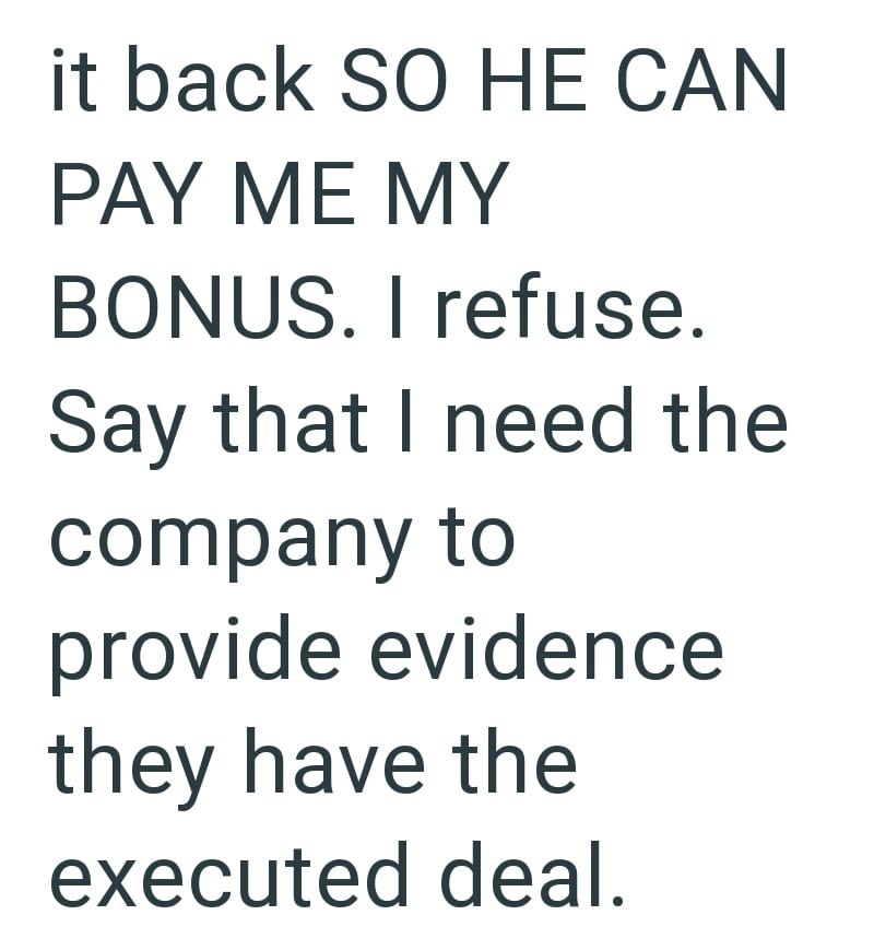 it back SO HE CAN PAY ME MY BONUS. I refuse. Say that I need the company to provide evidence they have the executed deal.
